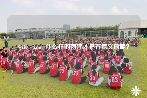 昌都什么样的团建才是有意义的呢？
