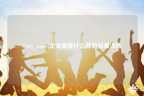 昌都企业需要什么样的拓展训练