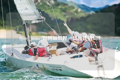 昌都如何组织好一场团建活动？