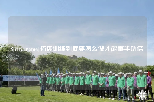 昌都拓展训练到底要怎么做才能事半功倍