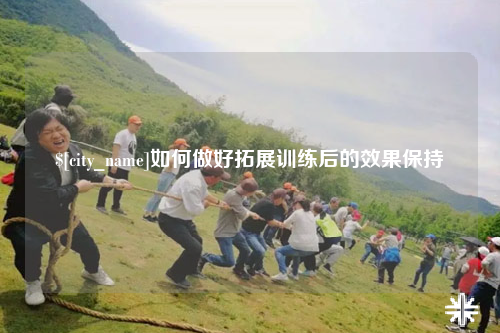 昌都如何做好拓展训练后的效果保持